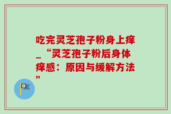吃完灵芝孢子粉身上痒_“灵芝孢子粉后身体痒感:原因与缓解方法” 吃完灵芝孢子粉身上痒_“灵芝孢子粉后身体痒感:原因与缓解方法”
