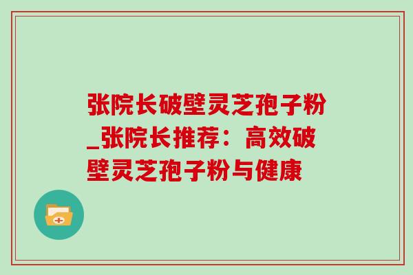 张院长破壁灵芝孢子粉_张院长推荐:高效破壁灵芝孢子粉与健康 张院长破壁灵芝孢子粉_张院长推荐:高效破壁灵芝孢子粉与健康