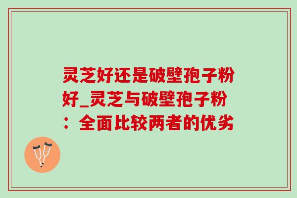 灵芝好还是破壁孢子粉好_灵芝与破壁孢子粉：全面比较两者的优劣