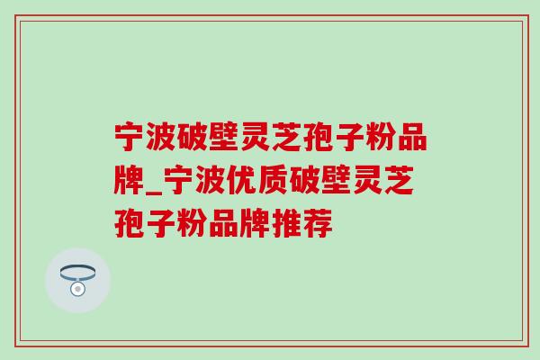 宁波破壁灵芝孢子粉品牌_宁波优质破壁灵芝孢子粉品牌推荐 宁波破壁灵芝孢子粉品牌_宁波优质破壁灵芝孢子粉品牌推荐