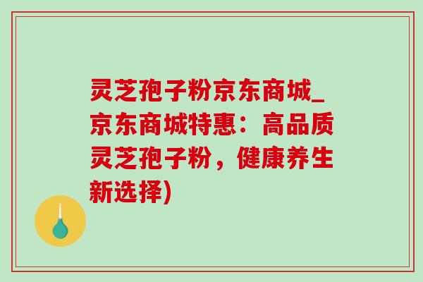 灵芝孢子粉京东商城_京东商城特惠:高品质灵芝孢子粉,健康养生新选择) 灵芝孢子粉京东商城_京东商城特惠:高品质灵芝孢子粉,健康养生新选择)