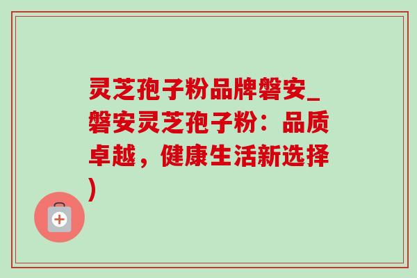 灵芝孢子粉品牌磐安_磐安灵芝孢子粉:品质卓越,健康生活新选择) 灵芝孢子粉品牌磐安_磐安灵芝孢子粉:品质卓越,健康生活新选择)
