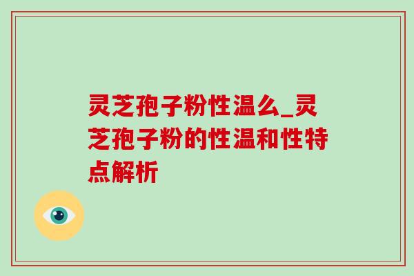 灵芝孢子粉性温么_灵芝孢子粉的性温和性特点解析