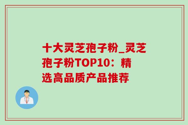 十大灵芝孢子粉_灵芝孢子粉TOP10:精选高品质产品推荐 十大灵芝孢子粉_灵芝孢子粉TOP10:精选高品质产品推荐