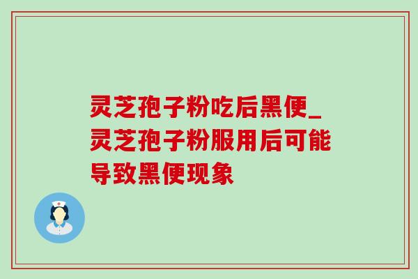 灵芝孢子粉吃后黑便_灵芝孢子粉服用后可能导致黑便现象 灵芝孢子粉吃后黑便_灵芝孢子粉服用后可能导致黑便现象