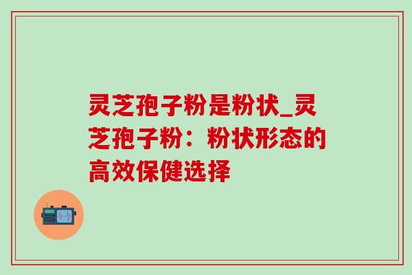 灵芝孢子粉是粉状_灵芝孢子粉:粉状形态的高效保健选择 灵芝孢子粉是粉状_灵芝孢子粉:粉状形态的高效保健选择