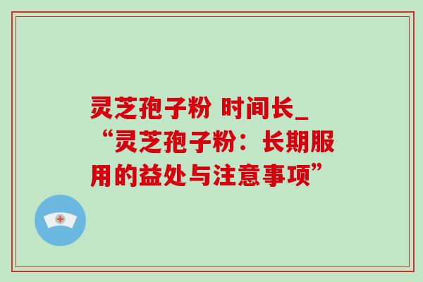 灵芝孢子粉 时间长_“灵芝孢子粉:长期服用的益处与注意事项” 灵芝孢子粉 时间长_“灵芝孢子粉:长期服用的益处与注意事项”