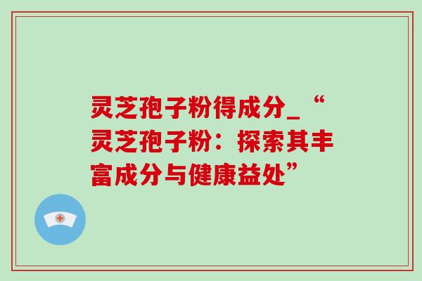 灵芝孢子粉得成分_“灵芝孢子粉:探索其丰富成分与健康益处” 灵芝孢子粉得成分_“灵芝孢子粉:探索其丰富成分与健康益处”