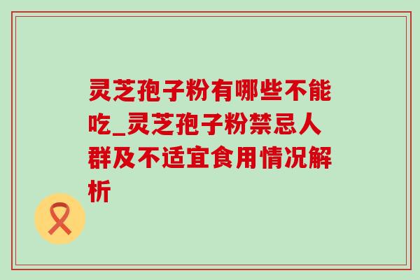 灵芝孢子粉有哪些不能吃_灵芝孢子粉禁忌人群及不适宜食用情况解析 灵芝孢子粉有哪些不能吃_灵芝孢子粉禁忌人群及不适宜食用情况解析