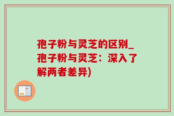 孢子粉与灵芝的区别_孢子粉与灵芝:深入了解两者差异) 孢子粉与灵芝的区别_孢子粉与灵芝:深入了解两者差异)