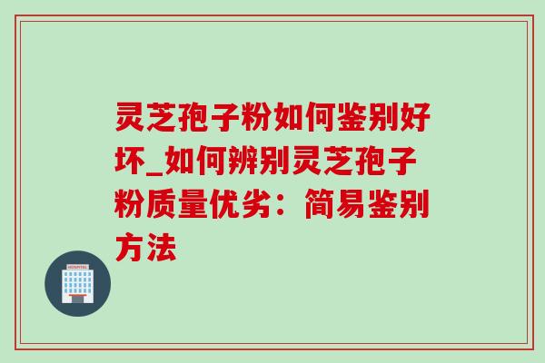 灵芝孢子粉如何鉴别好坏_如何辨别灵芝孢子粉质量优劣：简易鉴别方法