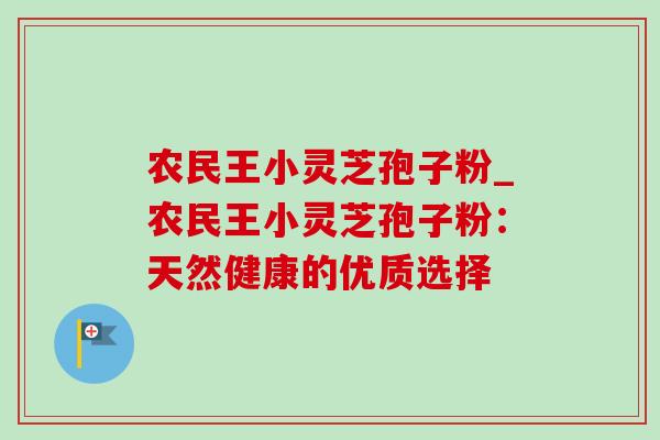 农民王小灵芝孢子粉_农民王小灵芝孢子粉:天然健康的优质选择 农民王小灵芝孢子粉_农民王小灵芝孢子粉:天然健康的优质选择