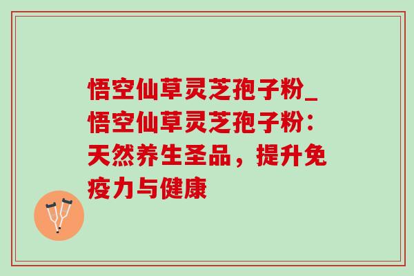 悟空仙草灵芝孢子粉_悟空仙草灵芝孢子粉:天然养生圣品,提升免疫力与健康 悟空仙草灵芝孢子粉_悟空仙草灵芝孢子粉:天然养生圣品,提升免疫力与健康