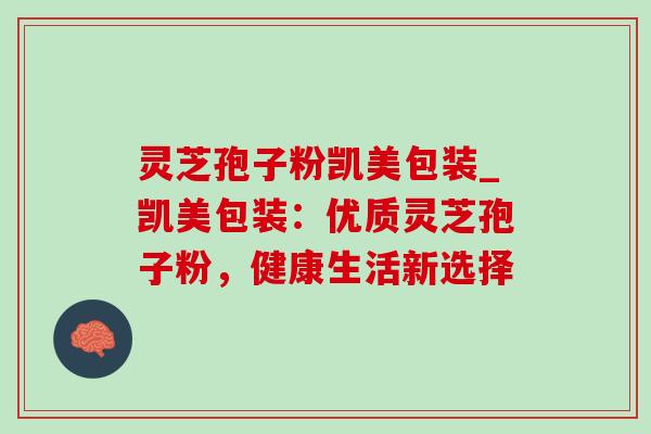 灵芝孢子粉凯美包装_凯美包装:优质灵芝孢子粉,健康生活新选择 灵芝孢子粉凯美包装_凯美包装:优质灵芝孢子粉,健康生活新选择