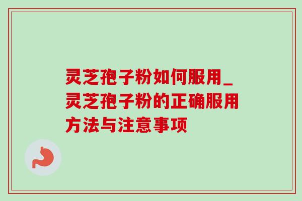 灵芝孢子粉如何服用_灵芝孢子粉的正确服用方法与注意事项 灵芝孢子粉如何服用_灵芝孢子粉的正确服用方法与注意事项