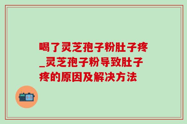 喝了灵芝孢子粉肚子疼_灵芝孢子粉导致肚子疼的原因及解决方法