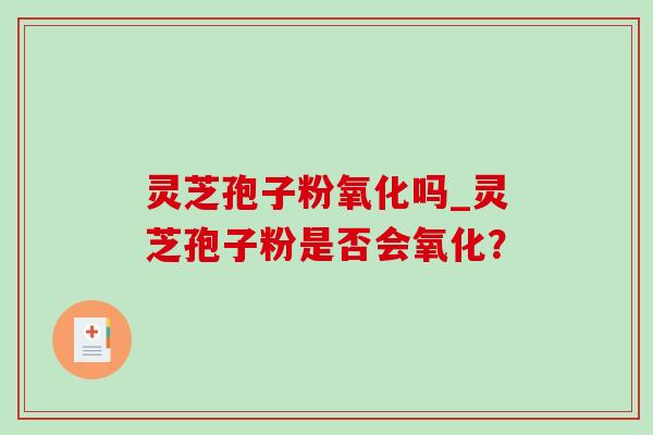 灵芝孢子粉氧化吗_灵芝孢子粉是否会氧化? 灵芝孢子粉氧化吗_灵芝孢子粉是否会氧化?