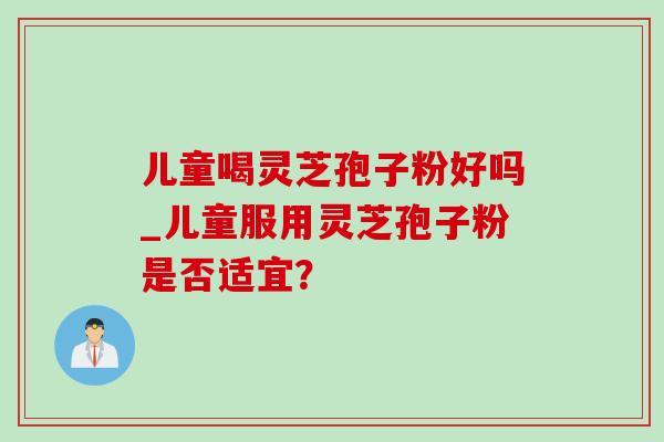 儿童喝灵芝孢子粉好吗_儿童服用灵芝孢子粉是否适宜? 儿童喝灵芝孢子粉好吗_儿童服用灵芝孢子粉是否适宜?