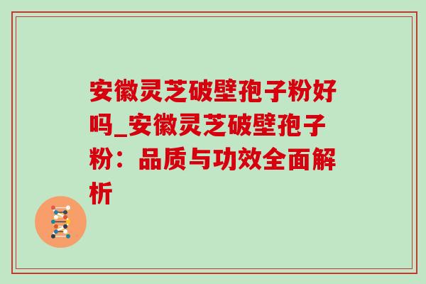安徽灵芝破壁孢子粉好吗_安徽灵芝破壁孢子粉:品质与功效全面解析 安徽灵芝破壁孢子粉好吗_安徽灵芝破壁孢子粉:品质与功效全面解析