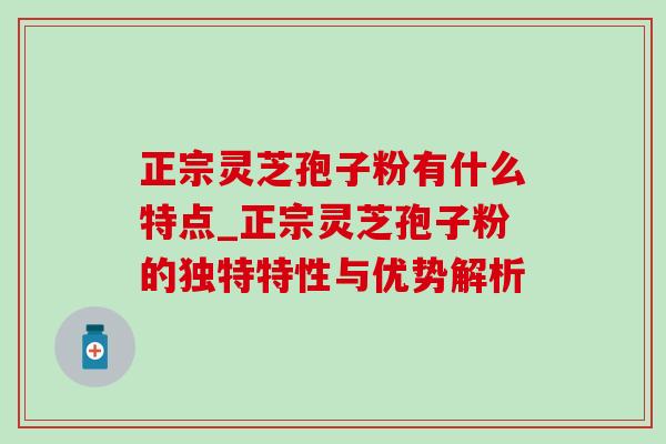 正宗灵芝孢子粉有什么特点_正宗灵芝孢子粉的独特特性与优势解析 正宗灵芝孢子粉有什么特点_正宗灵芝孢子粉的独特特性与优势解析