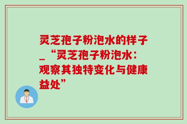 灵芝孢子粉泡水的样子_“灵芝孢子粉泡水:观察其独特变化与健康益处” 灵芝孢子粉泡水的样子_“灵芝孢子粉泡水:观察其独特变化与健康益处”