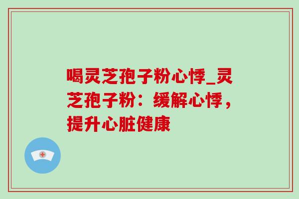 喝灵芝孢子粉心悸_灵芝孢子粉:缓解心悸,提升健康 喝灵芝孢子粉心悸_灵芝孢子粉:缓解心悸,提升健康