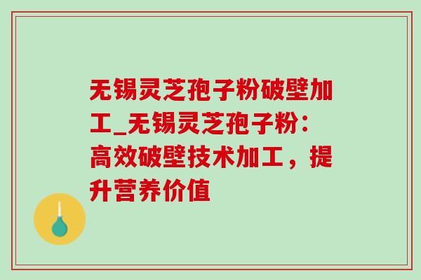 无锡灵芝孢子粉破壁加工_无锡灵芝孢子粉:高效破壁技术加工,提升营养价值 无锡灵芝孢子粉破壁加工_无锡灵芝孢子粉:高效破壁技术加工,提升营养价值
