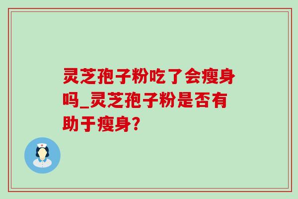 灵芝孢子粉吃了会瘦身吗_灵芝孢子粉是否有助于瘦身？