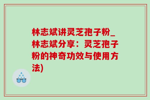 林志斌讲灵芝孢子粉_林志斌分享:灵芝孢子粉的神奇功效与使用方法) 林志斌讲灵芝孢子粉_林志斌分享:灵芝孢子粉的神奇功效与使用方法)