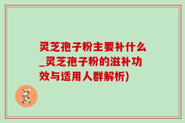 灵芝孢子粉主要补什么_灵芝孢子粉的滋补功效与适用人群解析) 灵芝孢子粉主要补什么_灵芝孢子粉的滋补功效与适用人群解析)