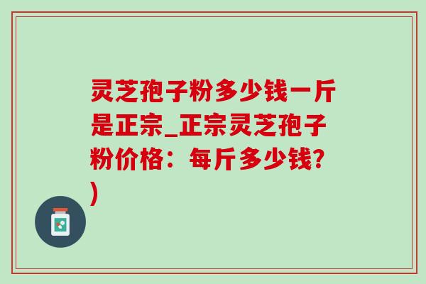 灵芝孢子粉多少钱一斤是正宗_正宗灵芝孢子粉价格:每斤多少钱?) 灵芝孢子粉多少钱一斤是正宗_正宗灵芝孢子粉价格:每斤多少钱?)
