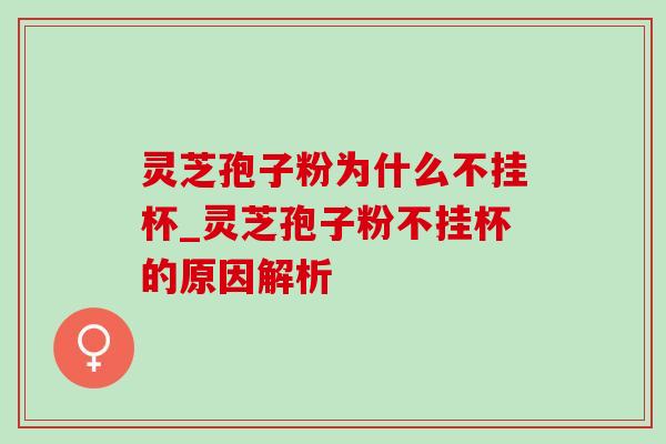 灵芝孢子粉为什么不挂杯_灵芝孢子粉不挂杯的原因解析 灵芝孢子粉为什么不挂杯_灵芝孢子粉不挂杯的原因解析