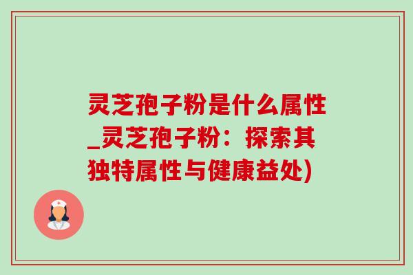 灵芝孢子粉是什么属性_灵芝孢子粉:探索其独特属性与健康益处) 灵芝孢子粉是什么属性_灵芝孢子粉:探索其独特属性与健康益处)