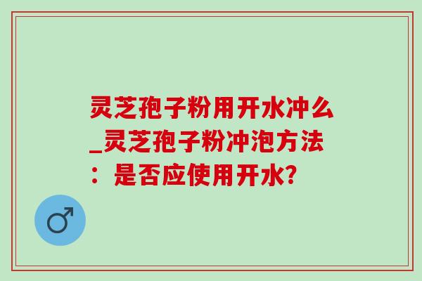 灵芝孢子粉用开水冲么_灵芝孢子粉冲泡方法:是否应使用开水? 灵芝孢子粉用开水冲么_灵芝孢子粉冲泡方法:是否应使用开水?