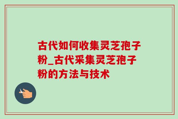 古代如何收集灵芝孢子粉_古代采集灵芝孢子粉的方法与技术