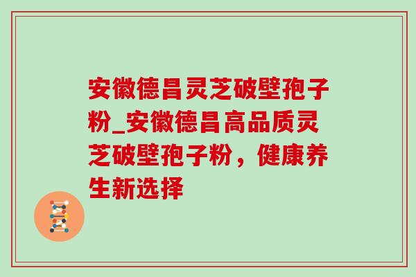 安徽德昌灵芝破壁孢子粉_安徽德昌高品质灵芝破壁孢子粉，健康养生新选择