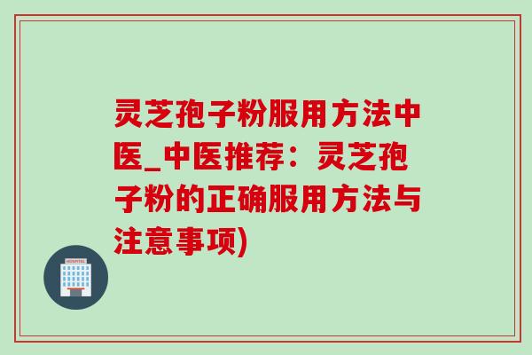 灵芝孢子粉服用方法中医_中医推荐:灵芝孢子粉的正确服用方法与注意事项) 灵芝孢子粉服用方法中医_中医推荐:灵芝孢子粉的正确服用方法与注意事项)