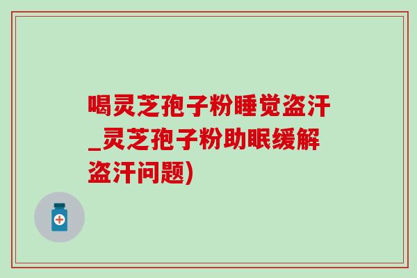 喝灵芝孢子粉睡觉盗汗_灵芝孢子粉助眠缓解盗汗问题) 喝灵芝孢子粉睡觉盗汗_灵芝孢子粉助眠缓解盗汗问题)