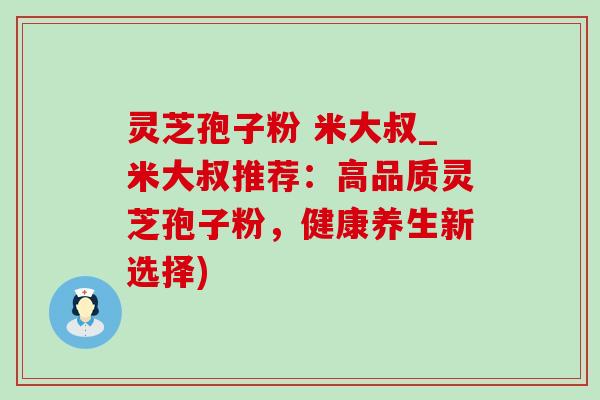 灵芝孢子粉 米大叔_米大叔推荐:高品质灵芝孢子粉,健康养生新选择) 灵芝孢子粉 米大叔_米大叔推荐:高品质灵芝孢子粉,健康养生新选择)