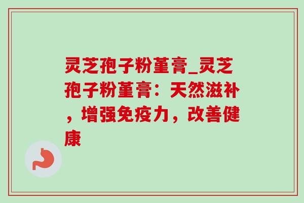 灵芝孢子粉堇膏_灵芝孢子粉堇膏:天然滋补,增强免疫力,改善健康 灵芝孢子粉堇膏_灵芝孢子粉堇膏:天然滋补,增强免疫力,改善健康