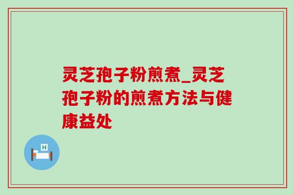 灵芝孢子粉煎煮_灵芝孢子粉的煎煮方法与健康益处 灵芝孢子粉煎煮_灵芝孢子粉的煎煮方法与健康益处