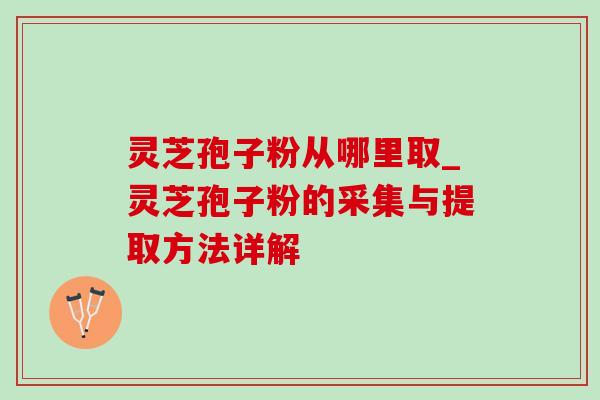 灵芝孢子粉从哪里取_灵芝孢子粉的采集与提取方法详解 灵芝孢子粉从哪里取_灵芝孢子粉的采集与提取方法详解