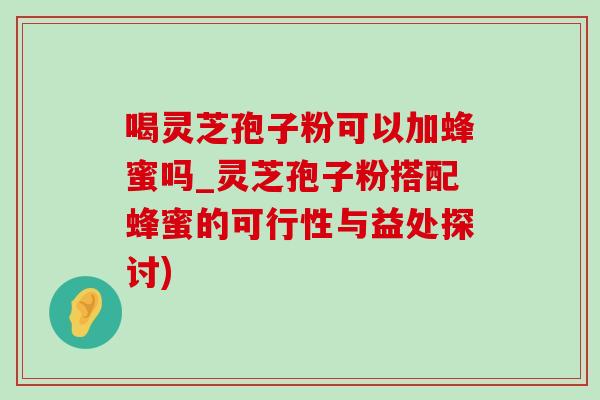 喝灵芝孢子粉可以加蜂蜜吗_灵芝孢子粉搭配蜂蜜的可行性与益处探讨)