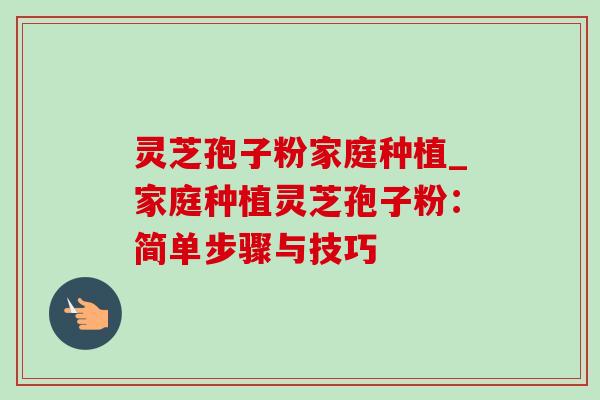 灵芝孢子粉家庭种植_家庭种植灵芝孢子粉:简单步骤与技巧 灵芝孢子粉家庭种植_家庭种植灵芝孢子粉:简单步骤与技巧