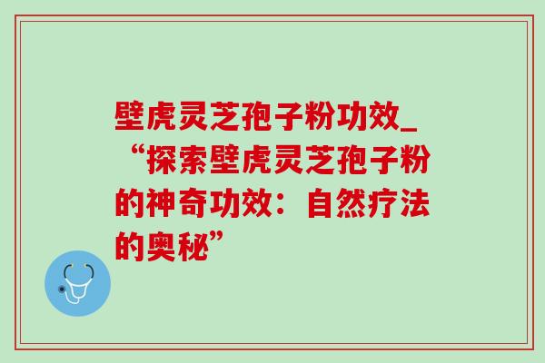 壁虎灵芝孢子粉功效_“探索壁虎灵芝孢子粉的神奇功效:自然疗法的奥秘” 壁虎灵芝孢子粉功效_“探索壁虎灵芝孢子粉的神奇功效:自然疗法的奥秘”