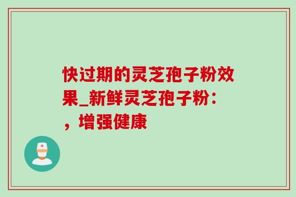 快过期的灵芝孢子粉效果_新鲜灵芝孢子粉:,增强健康 快过期的灵芝孢子粉效果_新鲜灵芝孢子粉:,增强健康