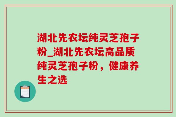 湖北先农坛纯灵芝孢子粉_湖北先农坛高品质纯灵芝孢子粉,健康养生之选 湖北先农坛纯灵芝孢子粉_湖北先农坛高品质纯灵芝孢子粉,健康养生之选