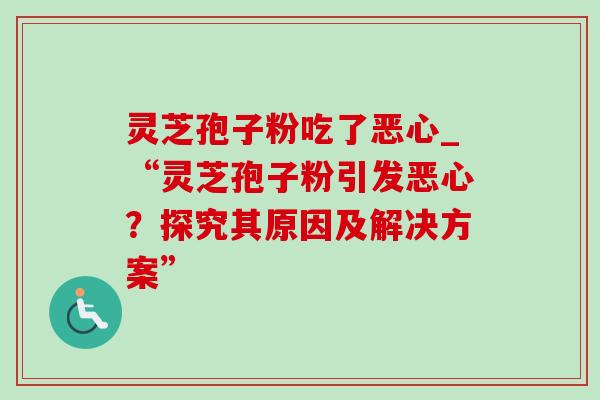 灵芝孢子粉吃了恶心_“灵芝孢子粉引发恶心?探究其原因及解决方案” 灵芝孢子粉吃了恶心_“灵芝孢子粉引发恶心?探究其原因及解决方案”