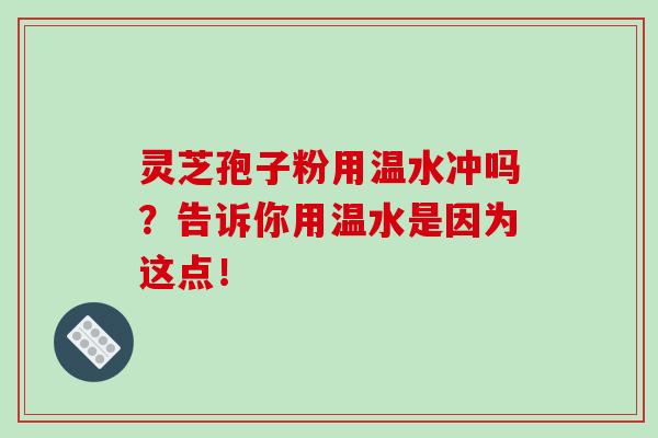 灵芝孢子粉用温水冲吗?告诉你用温水是因为这点! 灵芝孢子粉用温水冲吗?告诉你用温水是因为这点!