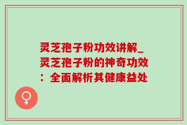 灵芝孢子粉功效讲解_灵芝孢子粉的神奇功效：全面解析其健康益处